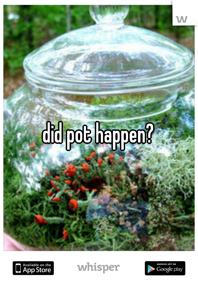 did pot happen?