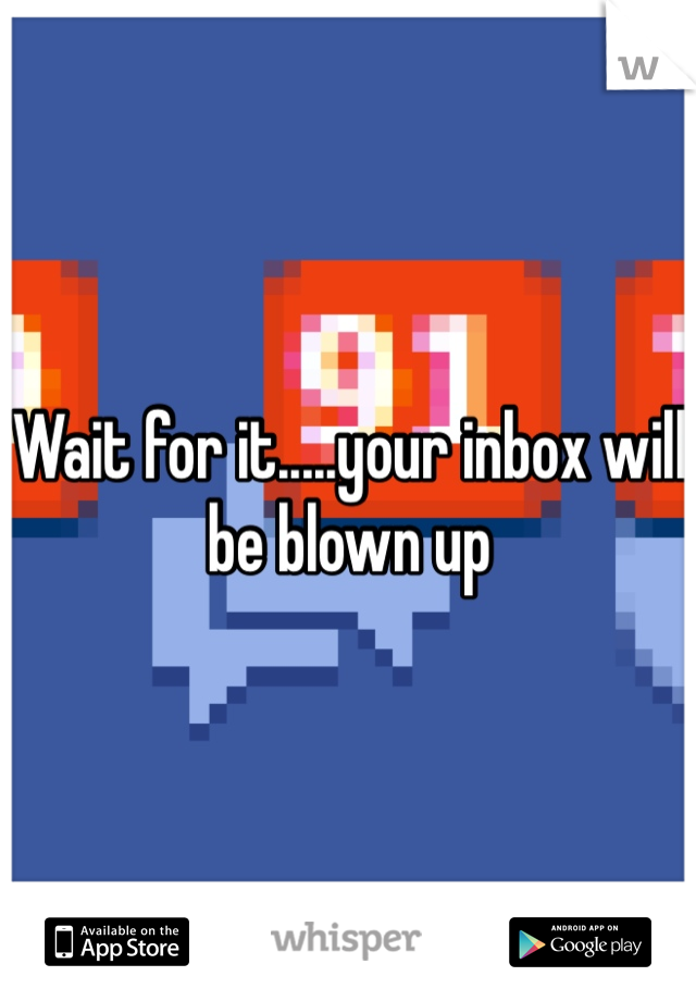 Wait for it.....your inbox will be blown up 