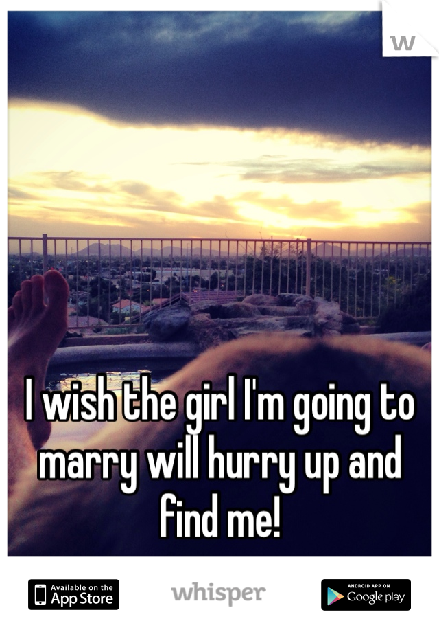 




I wish the girl I'm going to marry will hurry up and find me!