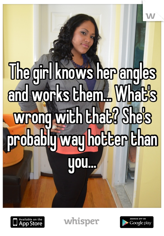 The girl knows her angles and works them... What's wrong with that? She's probably way hotter than you...