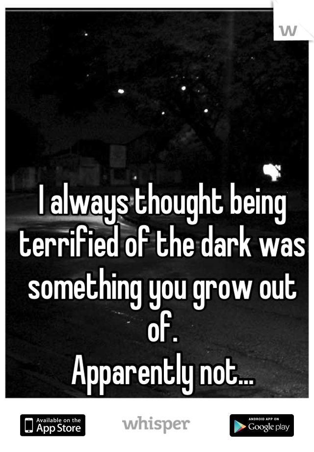 I always thought being terrified of the dark was something you grow out of.
Apparently not...