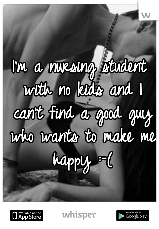 I'm a nursing student with no kids and I can't find a good guy who wants to make me happy :-(