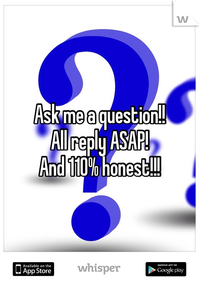 Ask me a question!! 
All reply ASAP!
And 110% honest!!!