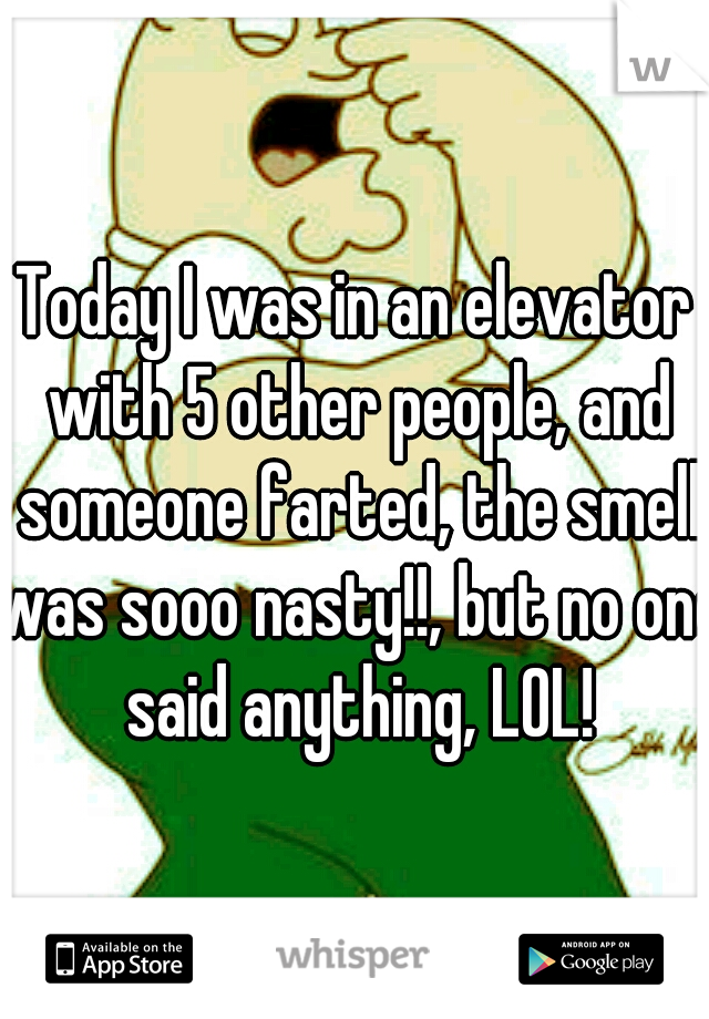 Today I was in an elevator with 5 other people, and someone farted, the smell was sooo nasty!!, but no one said anything, LOL!