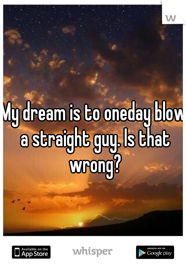 My dream is to oneday blow a straight guy. Is that wrong?