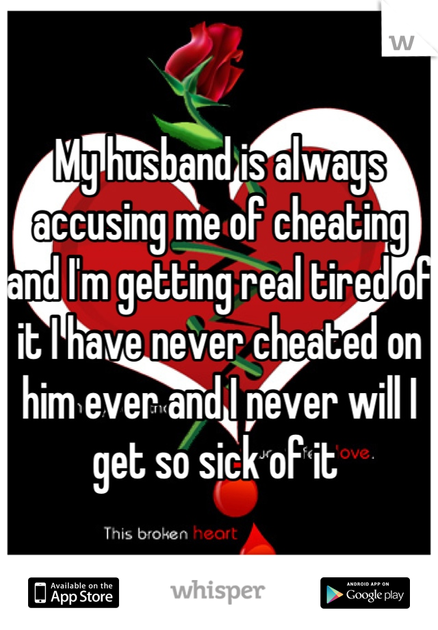 My husband is always accusing me of cheating and I'm getting real tired of it I have never cheated on him ever and I never will I get so sick of it 