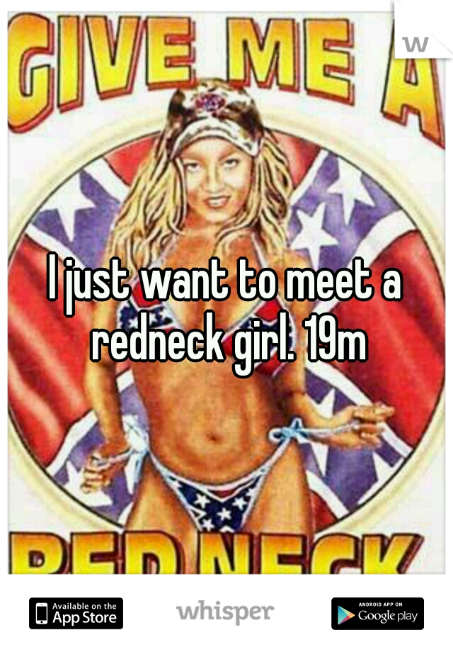 I just want to meet a redneck girl. 19m