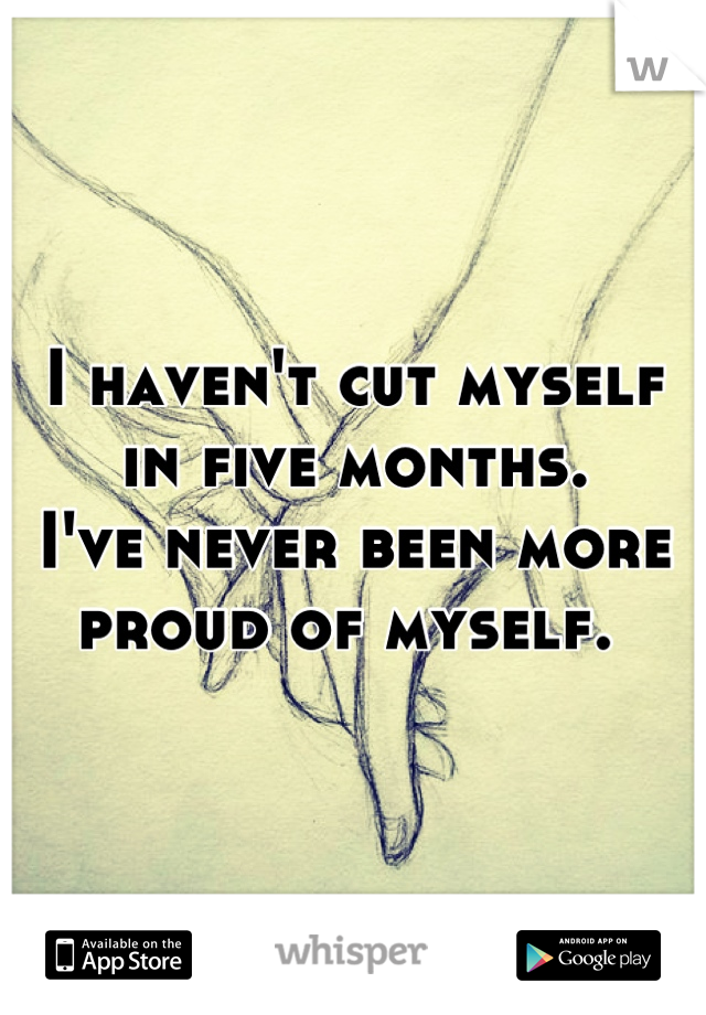 I haven't cut myself in five months. 
I've never been more proud of myself. 