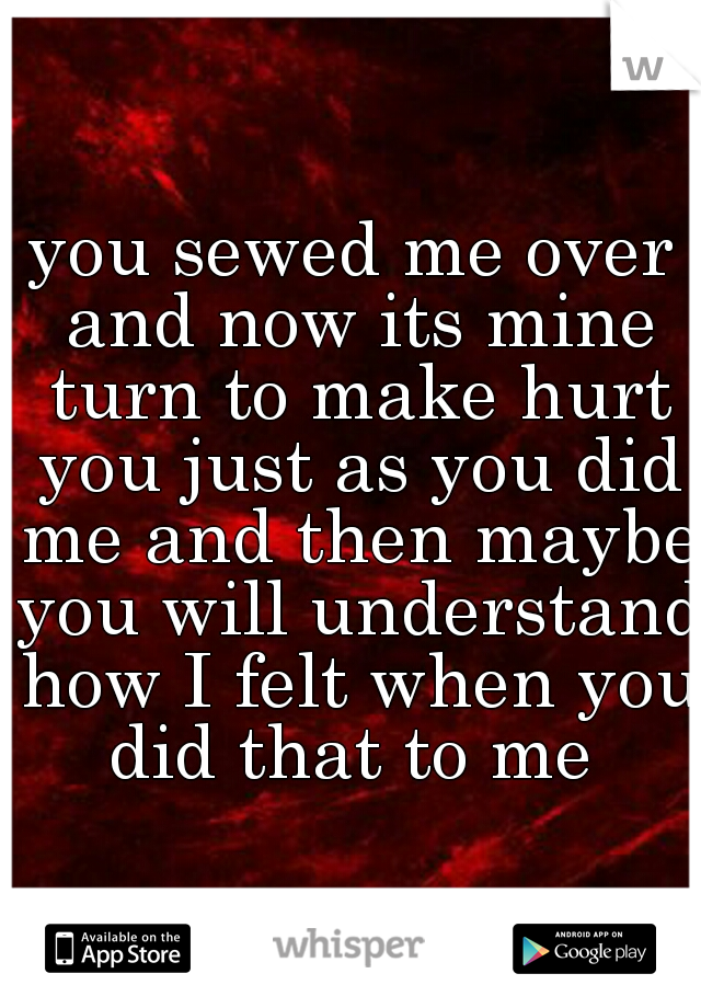 you sewed me over and now its mine turn to make hurt you just as you did me and then maybe you will understand how I felt when you did that to me 