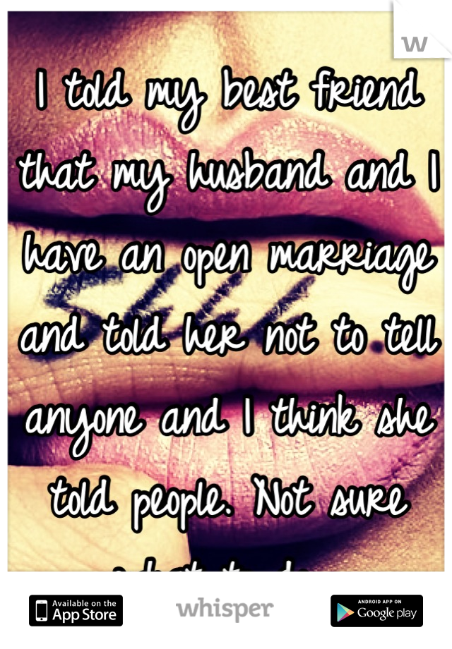 I told my best friend that my husband and I have an open marriage and told her not to tell anyone and I think she told people. Not sure what to do. 