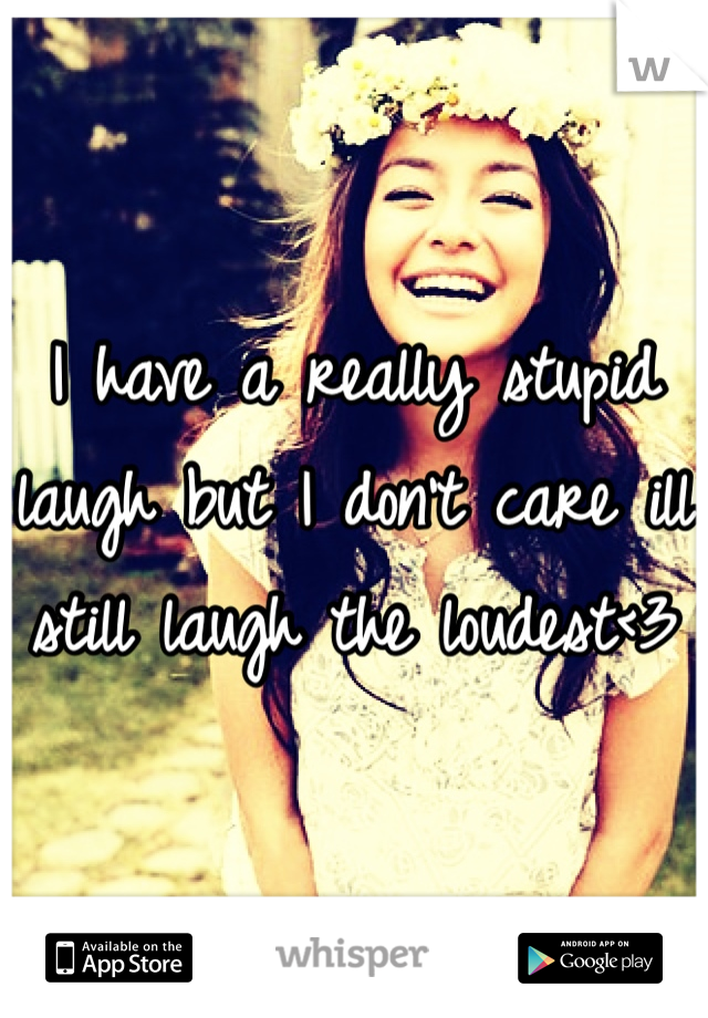 I have a really stupid laugh but I don't care ill still laugh the loudest<3