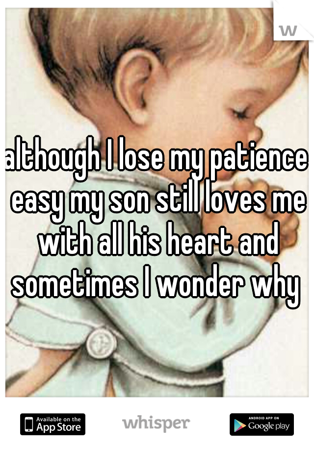 although I lose my patience easy my son still loves me with all his heart and sometimes I wonder why 