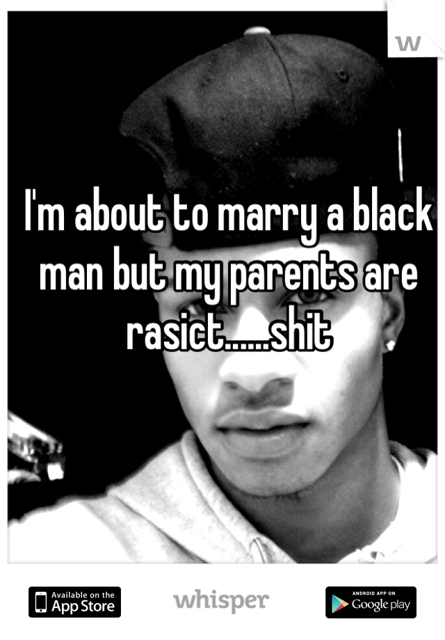 I'm about to marry a black man but my parents are rasict......shit 