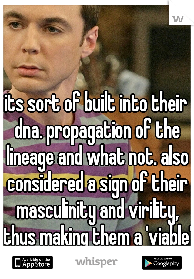 its sort of built into their dna. propagation of the lineage and what not. also considered a sign of their masculinity and virility, thus making them a 'viable' mate.