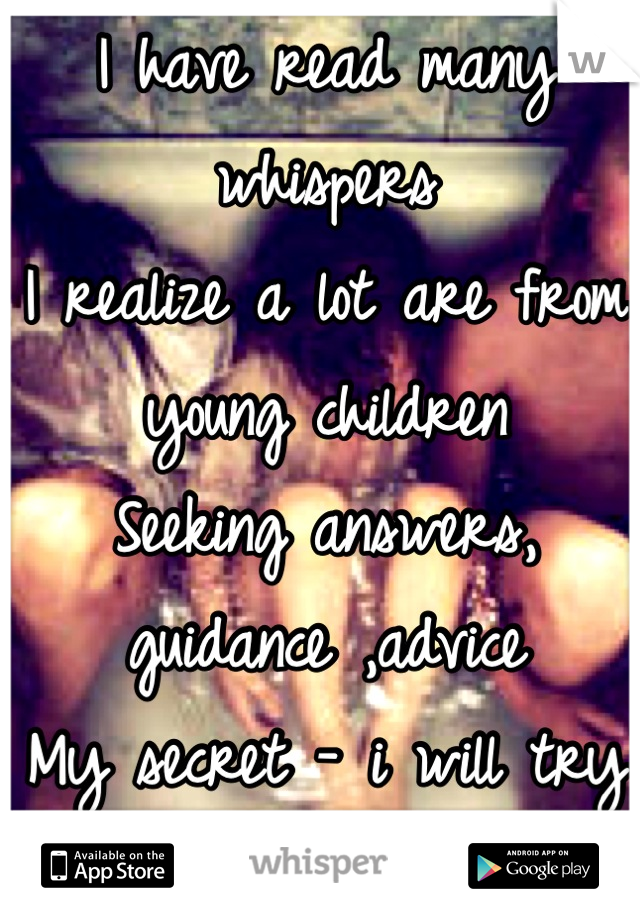 I have read many whispers
I realize a lot are from young children
Seeking answers, guidance ,advice 
My secret - i will try and help