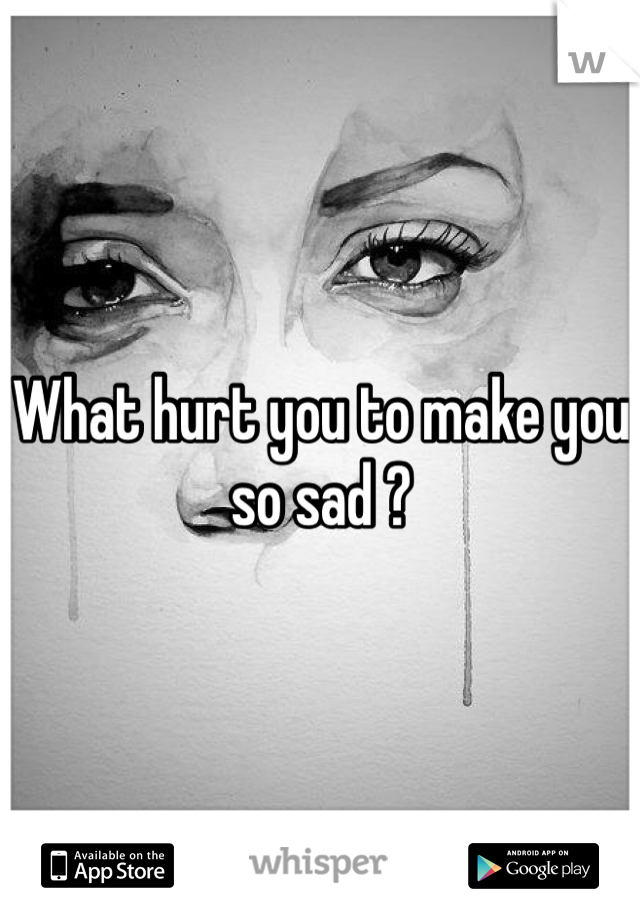 What hurt you to make you so sad ?