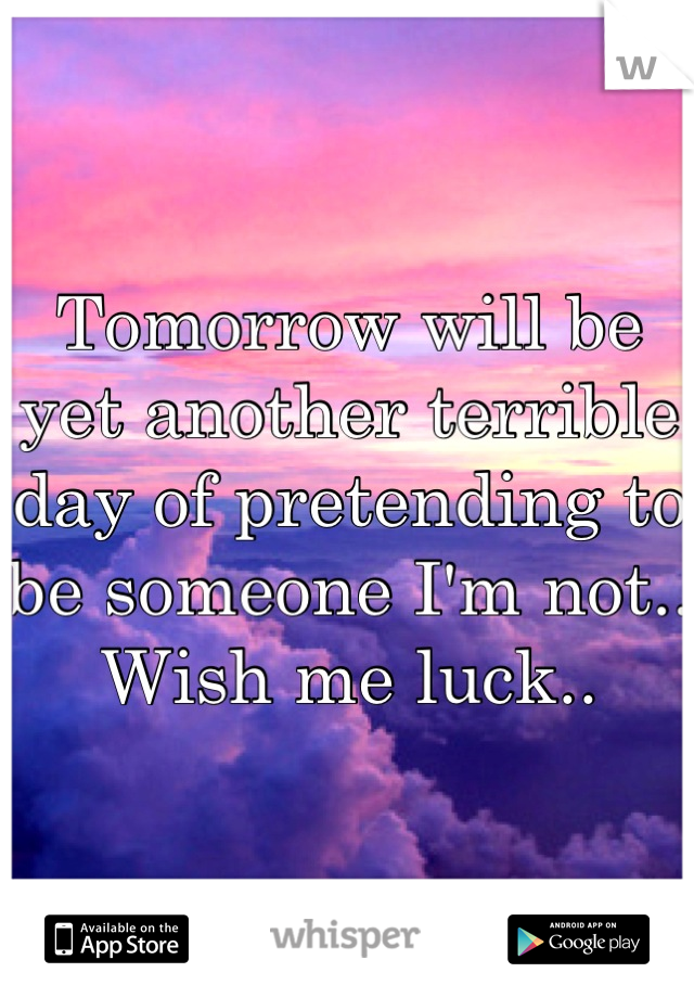 Tomorrow will be yet another terrible day of pretending to be someone I'm not.. Wish me luck..