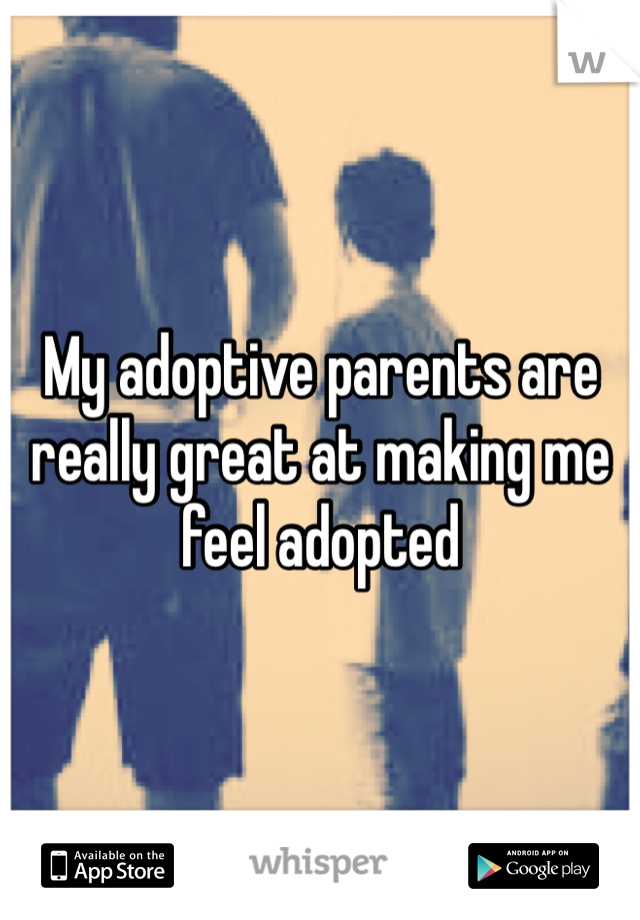 My adoptive parents are really great at making me feel adopted 