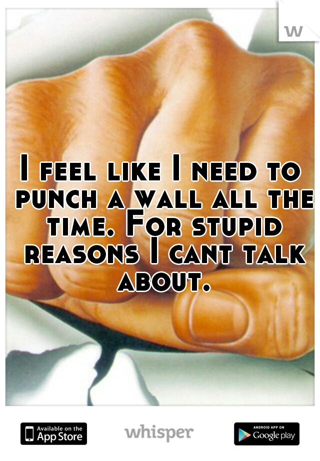 I feel like I need to punch a wall all the time. For stupid reasons I cant talk about.