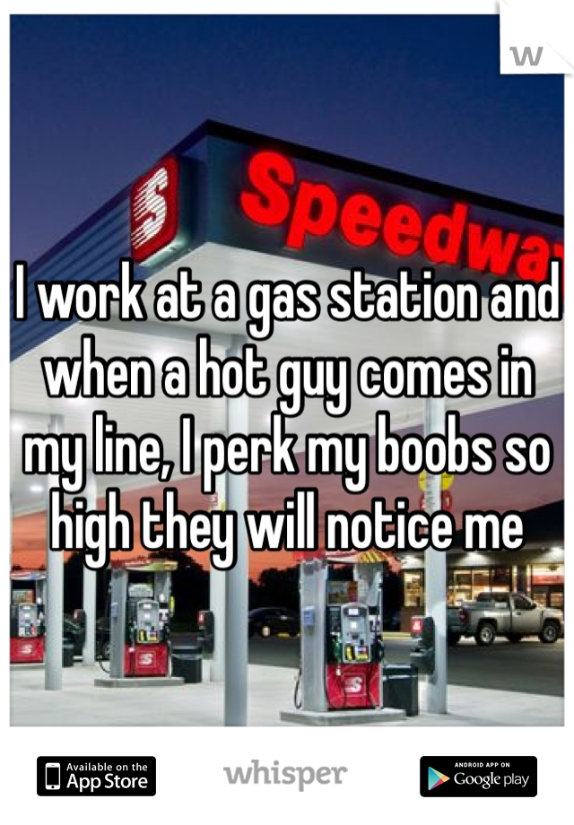 I work at a gas station and when a hot guy comes in my line, I perk my boobs so high they will notice me 