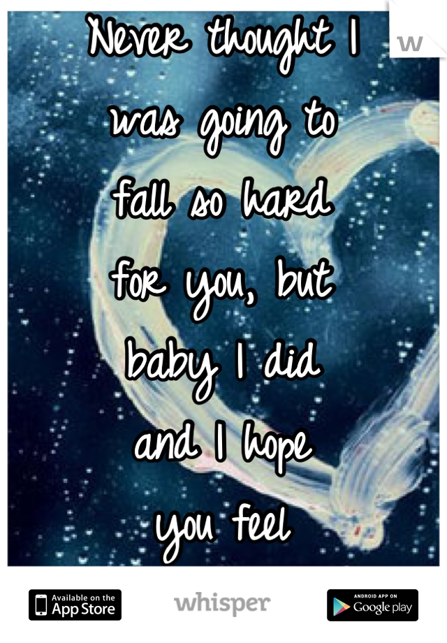 Never thought I 
was going to 
fall so hard 
for you, but
baby I did
and I hope 
you feel 
the same.