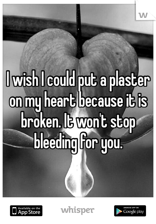 I wish I could put a plaster on my heart because it is broken. It won't stop bleeding for you. 