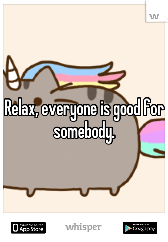 Relax, everyone is good for somebody.