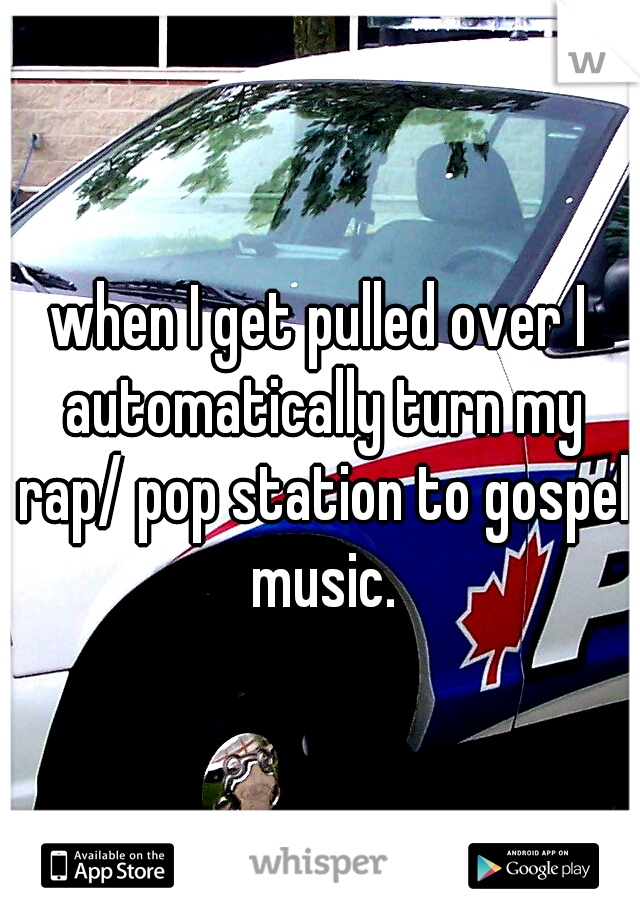 when I get pulled over I automatically turn my rap/ pop station to gospel music.