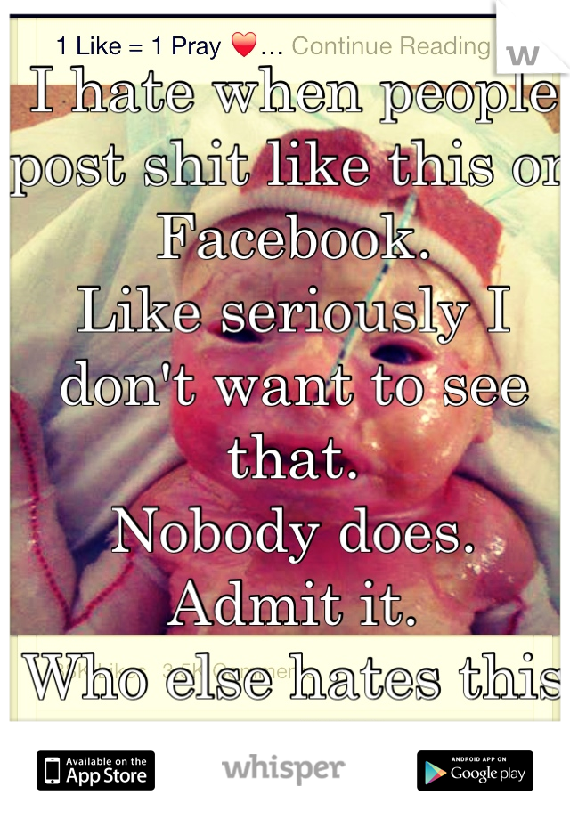 I hate when people post shit like this on Facebook. 
Like seriously I don't want to see that. 
Nobody does. 
Admit it.
Who else hates this stuff??
