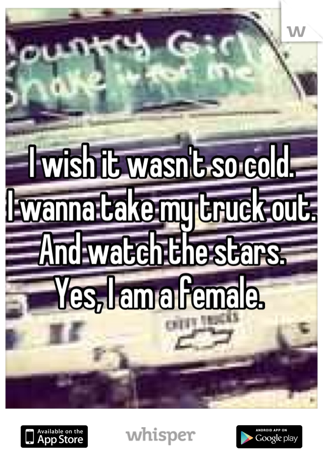 I wish it wasn't so cold.
I wanna take my truck out. 
And watch the stars. 
Yes, I am a female. 