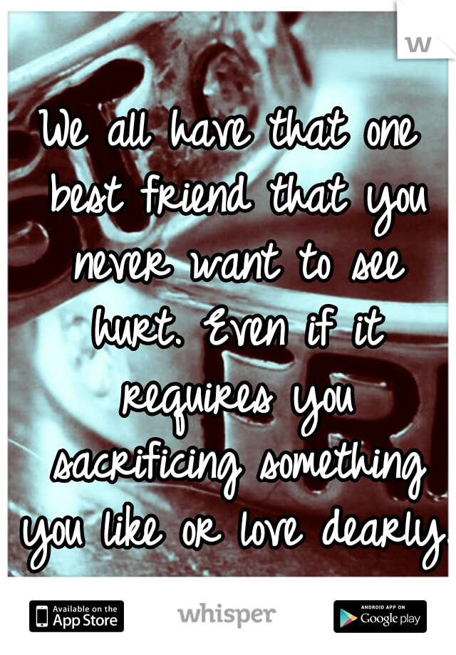 We all have that one best friend that you never want to see hurt. Even if it requires you sacrificing something you like or love dearly.