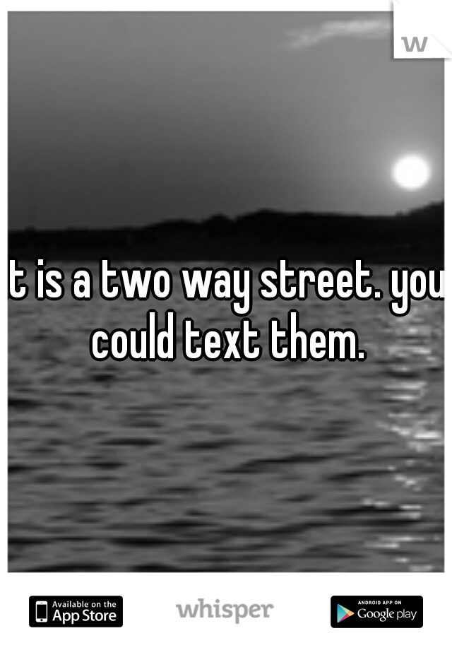 It is a two way street. you could text them.