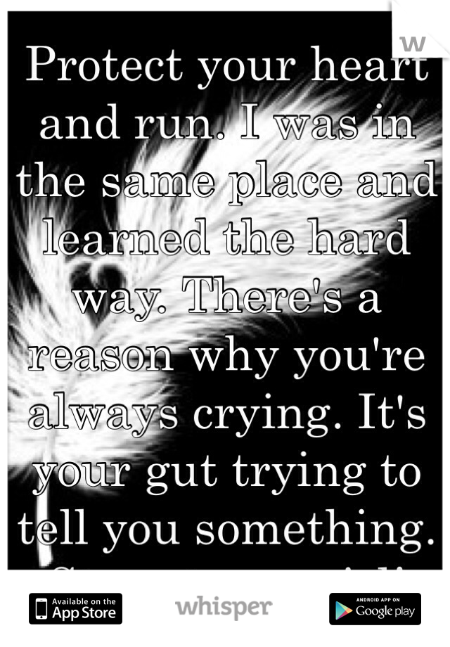 Protect your heart and run. I was in the same place and learned the hard way. There's a reason why you're always crying. It's your gut trying to tell you something. Stay strong girl!