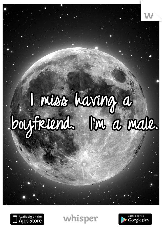 I miss having a boyfriend.  I'm a male.