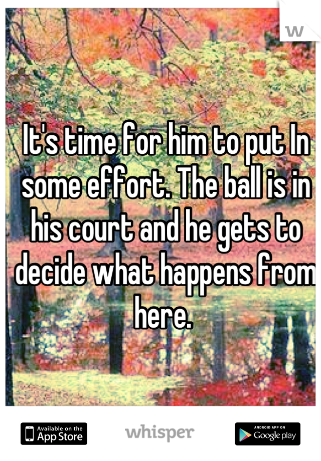 It's time for him to put In some effort. The ball is in his court and he gets to decide what happens from here. 