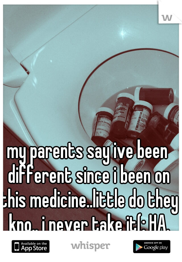 my parents say ive been different since i been on this medicine..little do they kno.. i never take it(: HA. played.