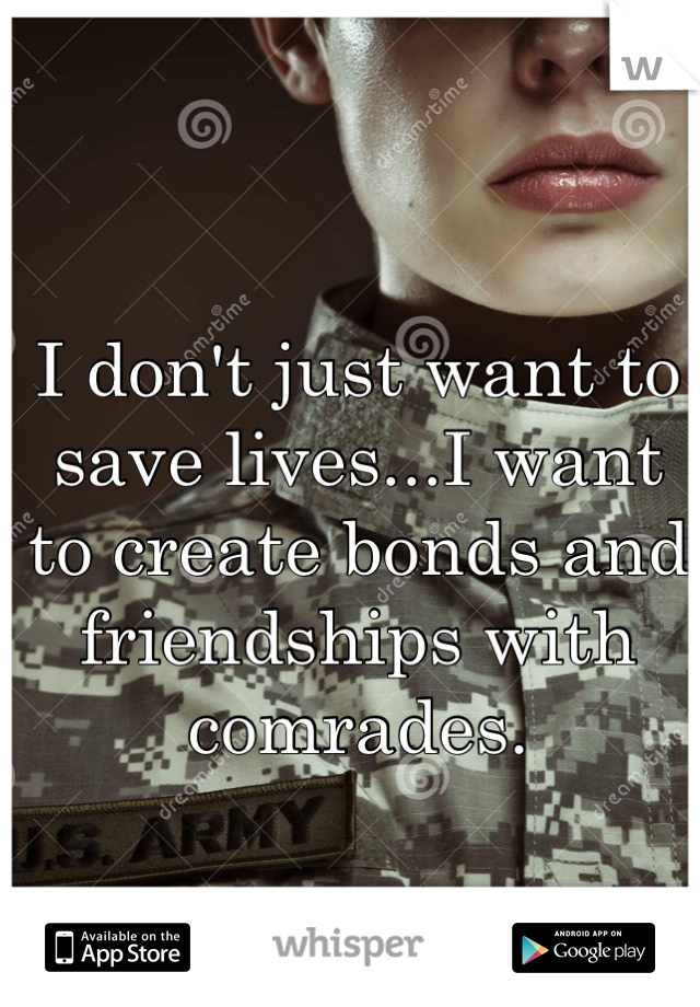 I don't just want to save lives...I want to create bonds and friendships with comrades.