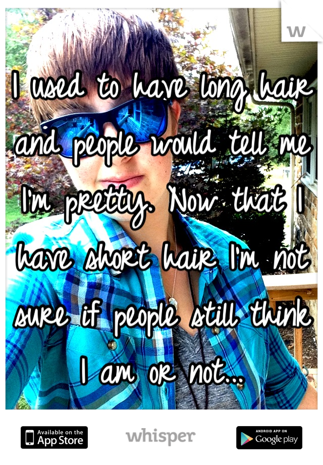 I used to have long hair and people would tell me I'm pretty. Now that I have short hair I'm not sure if people still think I am or not...