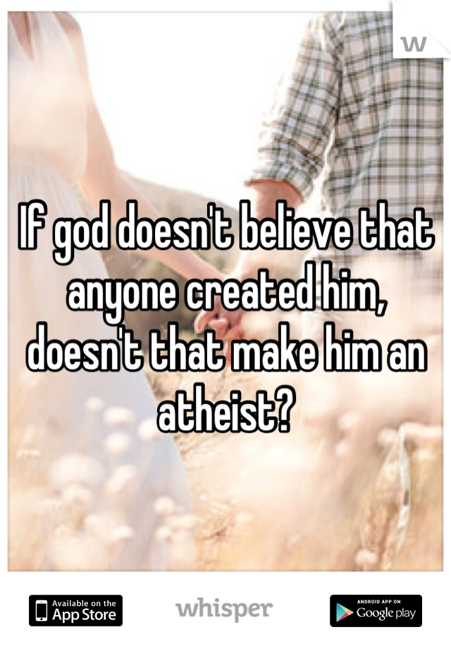 If god doesn't believe that anyone created him, doesn't that make him an atheist?