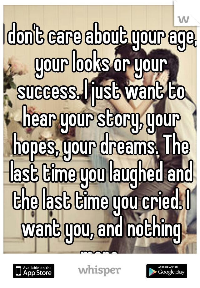 I don't care about your age, your looks or your success. I just want to hear your story, your hopes, your dreams. The last time you laughed and the last time you cried. I want you, and nothing more.