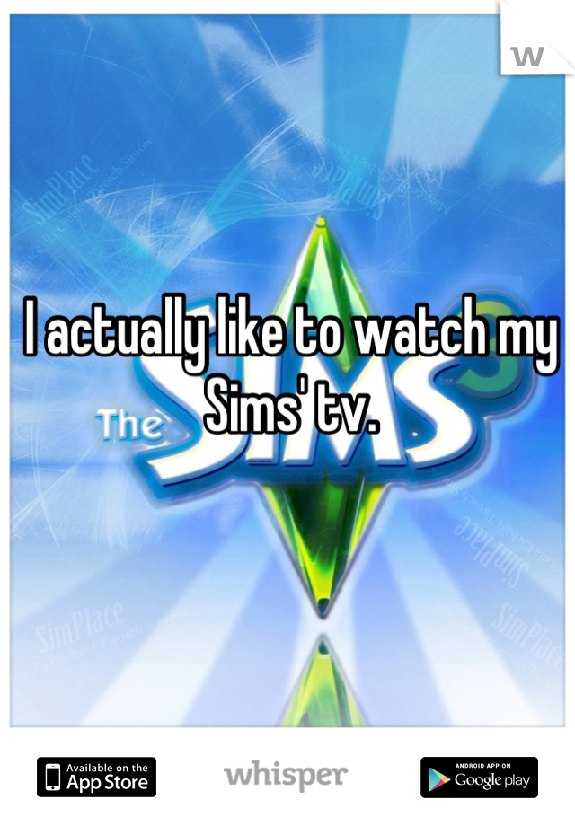 I actually like to watch my Sims' tv.