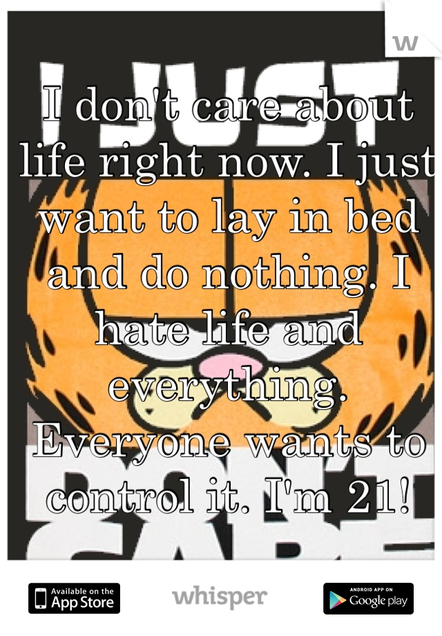 I don't care about life right now. I just want to lay in bed and do nothing. I hate life and everything. Everyone wants to control it. I'm 21!