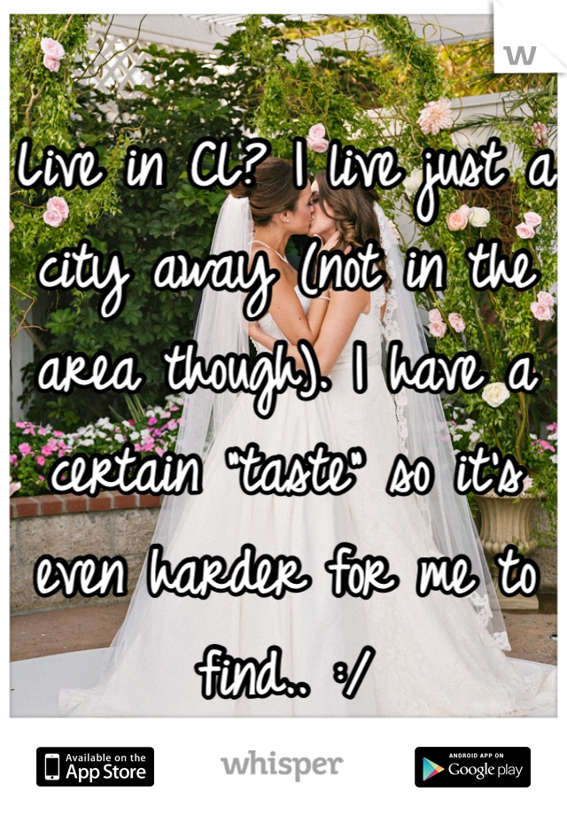 Live in CL? I live just a city away (not in the area though). I have a certain "taste" so it's even harder for me to find.. :/