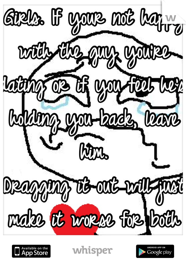 Girls. If your not happy with the guy you're dating or if you feel he's holding you back, leave him.
Dragging it out will just make it worse for both of you.