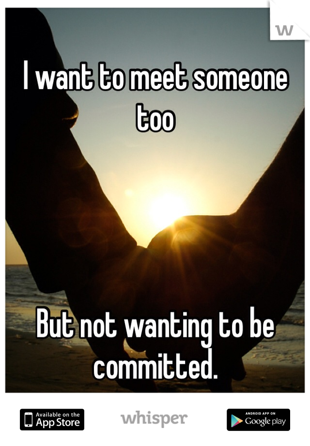 I want to meet someone too




But not wanting to be committed.