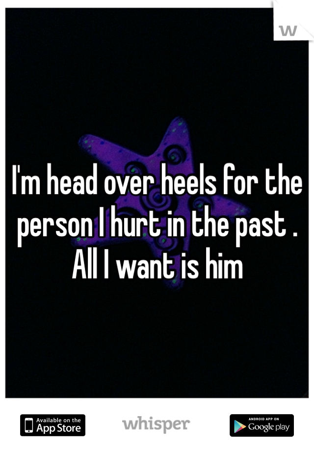 I'm head over heels for the person I hurt in the past . All I want is him