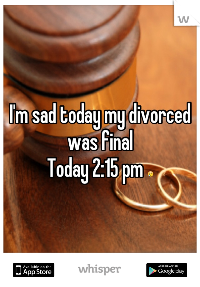 I'm sad today my divorced was final 
Today 2:15 pm 😢