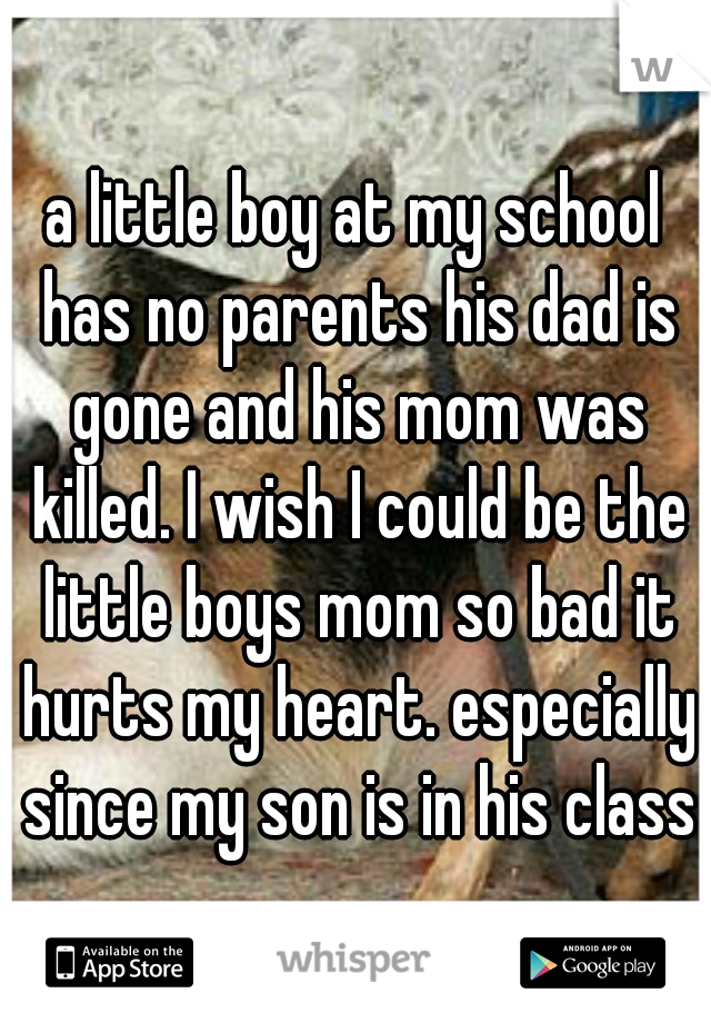 a little boy at my school has no parents his dad is gone and his mom was killed. I wish I could be the little boys mom so bad it hurts my heart. especially since my son is in his class