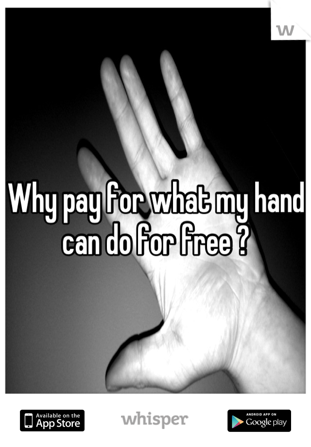 Why pay for what my hand can do for free ?