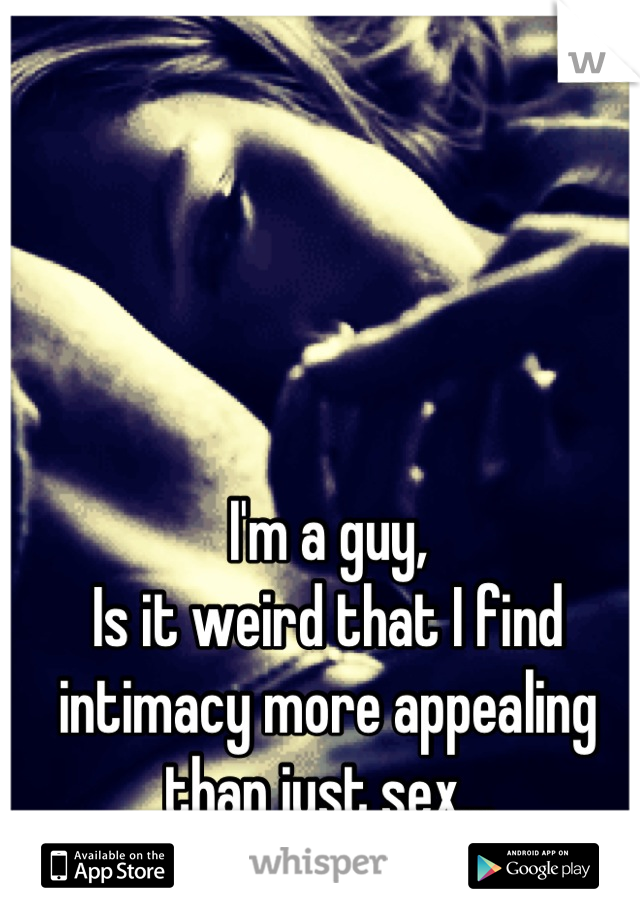 I'm a guy,
Is it weird that I find intimacy more appealing than just sex...